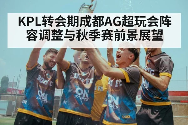 KPL转会期成都AG超玩会阵容调整与秋季赛前景展望
