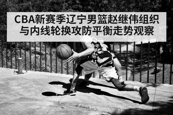 CBA新赛季辽宁男篮赵继伟组织与内线轮换攻防平衡走势观察