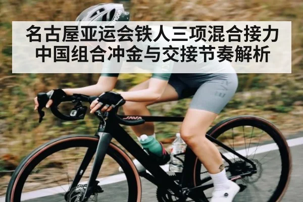 名古屋亚运会铁人三项混合接力中国组合冲金与交接节奏解析