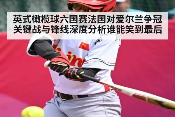 英式橄榄球六国赛法国对爱尔兰争冠关键战与锋线深度分析谁能笑到最后