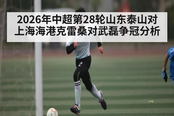 2026年中超第28轮山东泰山对上海海港克雷桑对武磊争冠分析
