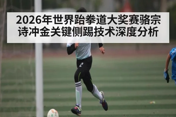 2026年世界跆拳道大奖赛骆宗诗冲金关键侧踢技术深度分析
